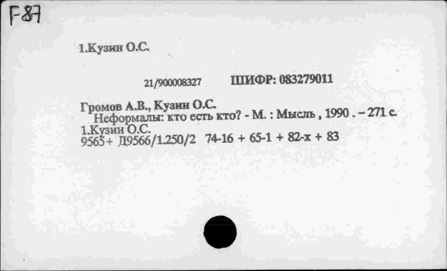 ﻿1.Кузин О.С.
21/900008327 ШИФР: 083279011
Громов А.В., Кузин О.С
Неформалы: кто есть кто? - М.: Мысль, 1990 . - 271 а 9%Г+ИД95^/1250/2 74-16 + 65-1 + 82-х + 83